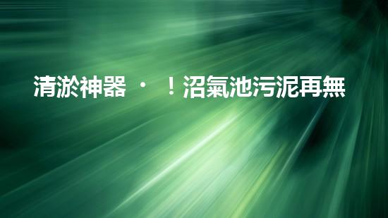 清淤神器！沼氣池污泥再無難題，讓你的能源寶庫更持久！
